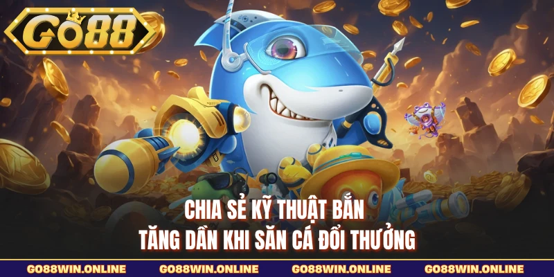 Chia sẻ kỹ thuật bắn tăng dần khi săn cá đổi thưởng