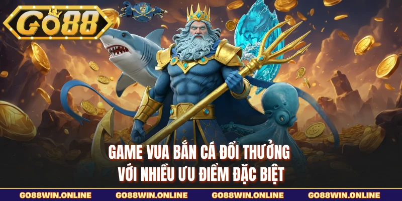Game vua bắn cá đổi thưởng với nhiều ưu điểm đặc biệt