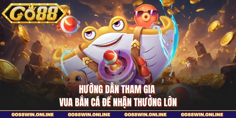 Hướng dẫn tham gia vua bắn cá để nhận thưởng lớn