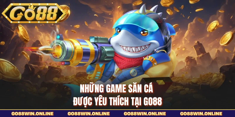 Những game săn cá được yêu thích tại GO88
